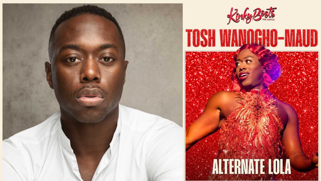 TOSH WANOGHO-MAUD TO ALTERNATE THE ROLE OF LOLA WITH JOHANNES RADEBE IN KINKY BOOTS AT THE LONDON COLISEUM 1 Tosh Wanogho-Maud