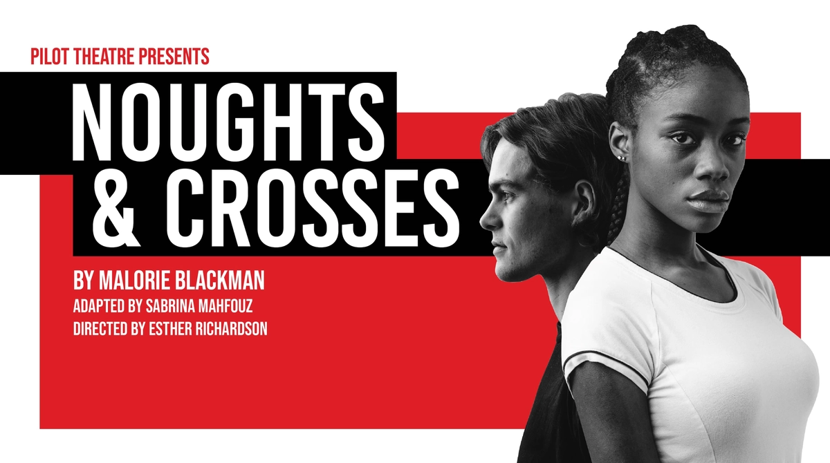 Noughts & Crosses <br> By Malorie Blackman <p> Tue 19 – Sat 23 May </p> 1 Noughts & Crosses
By Malorie Blackman